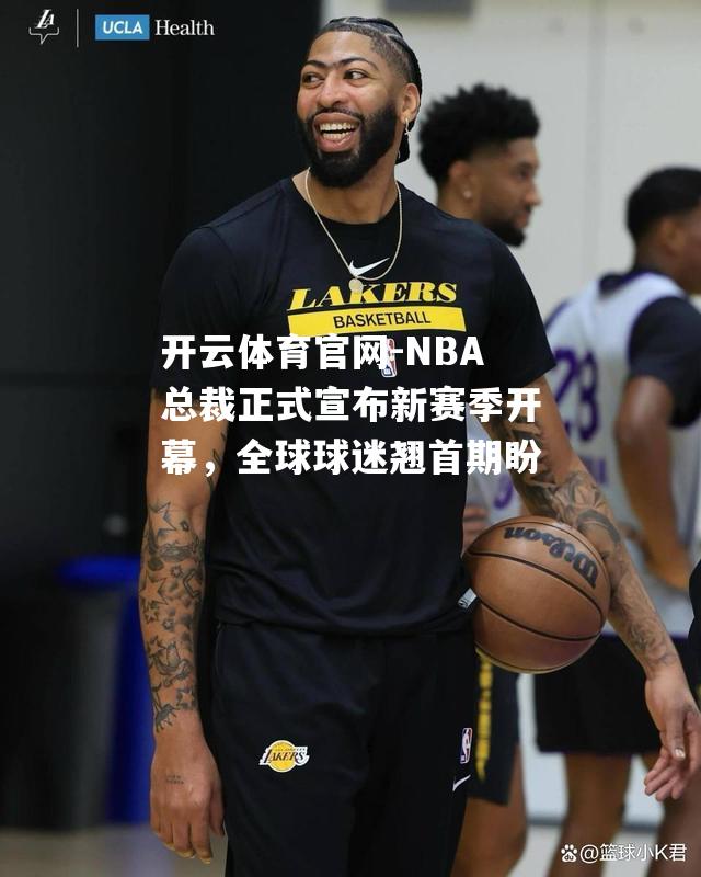 NBA总裁正式宣布新赛季开幕，全球球迷翘首期盼